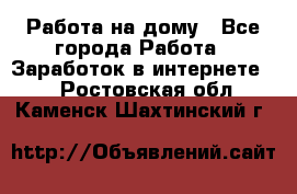 Работа на дому - Все города Работа » Заработок в интернете   . Ростовская обл.,Каменск-Шахтинский г.